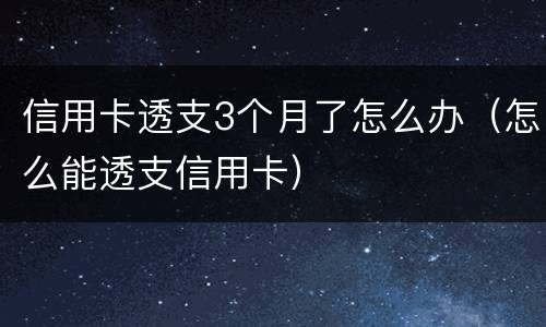 信用卡透支3个月了怎么办（怎么能透支信用卡）