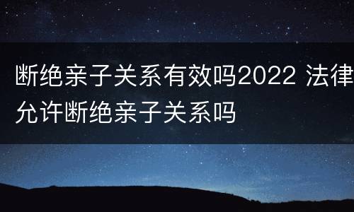 断绝亲子关系有效吗2022 法律允许断绝亲子关系吗