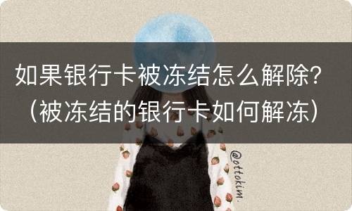 如果银行卡被冻结怎么解除？（被冻结的银行卡如何解冻）
