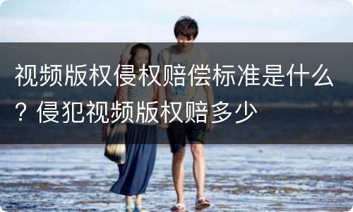 视频版权侵权赔偿标准是什么? 侵犯视频版权赔多少