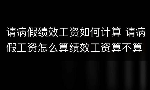请病假绩效工资如何计算 请病假工资怎么算绩效工资算不算