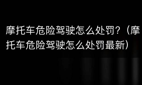 摩托车危险驾驶怎么处罚?（摩托车危险驾驶怎么处罚最新）