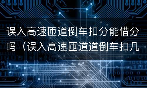 误入高速匝道倒车扣分能借分吗（误入高速匝道道倒车扣几分）