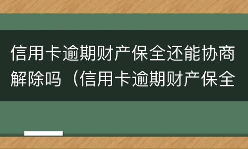 信用卡逾期财产保全还能协商解除吗（信用卡逾期财产保全还能协商解除吗知乎）