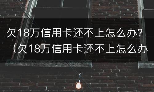 欠18万信用卡还不上怎么办？（欠18万信用卡还不上怎么办呀）