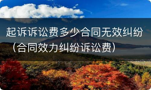 起诉诉讼费多少合同无效纠纷（合同效力纠纷诉讼费）