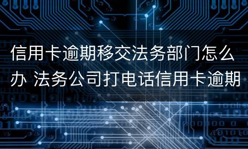 信用卡逾期移交法务部门怎么办 法务公司打电话信用卡逾期