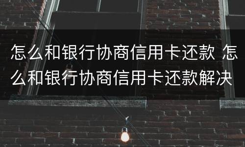 怎么和银行协商信用卡还款 怎么和银行协商信用卡还款解决方案