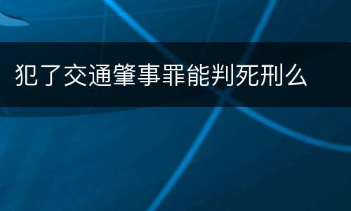犯了交通肇事罪能判死刑么