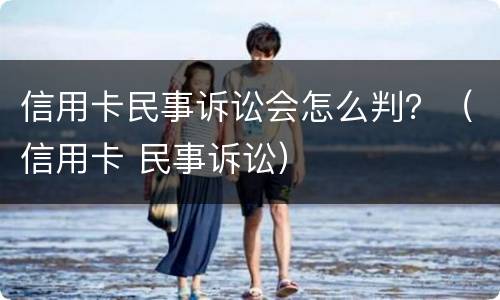 信用卡民事诉讼会怎么判？（信用卡 民事诉讼）