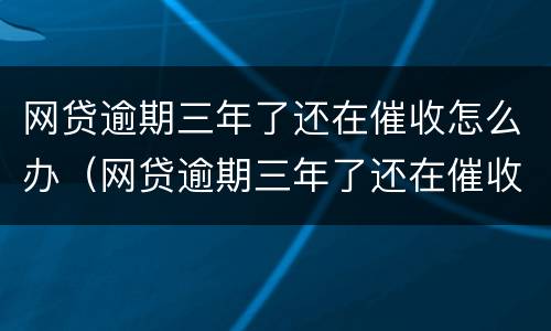 网贷逾期三年了还在催收怎么办（网贷逾期三年了还在催收怎么办呢）