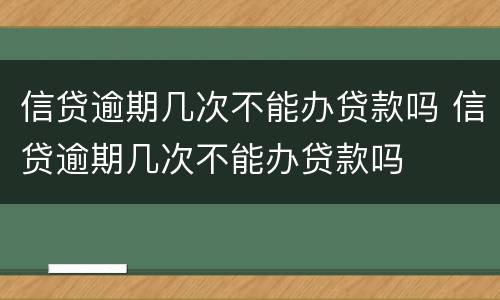 信贷逾期几次不能办贷款吗 信贷逾期几次不能办贷款吗