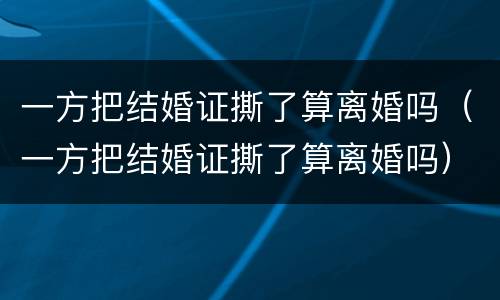 一方把结婚证撕了算离婚吗（一方把结婚证撕了算离婚吗）