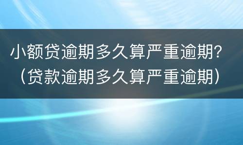 小额贷逾期多久算严重逾期？（贷款逾期多久算严重逾期）