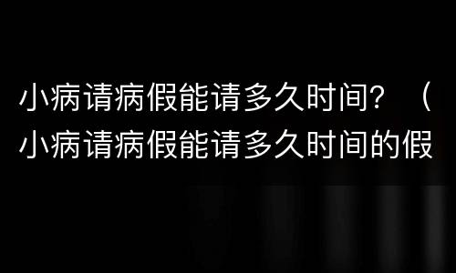 小病请病假能请多久时间？（小病请病假能请多久时间的假）