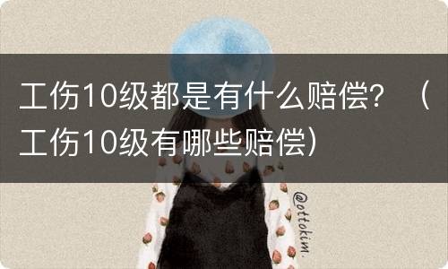工伤10级都是有什么赔偿？（工伤10级有哪些赔偿）