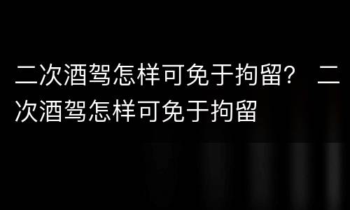 二次酒驾怎样可免于拘留？ 二次酒驾怎样可免于拘留