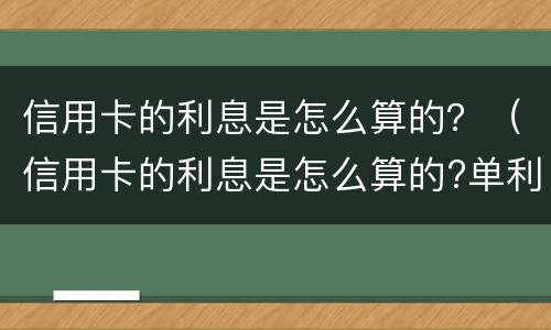 信用卡的利息是怎么算的？（信用卡的利息是怎么算的?单利多少）
