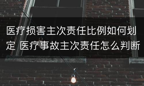 医疗损害主次责任比例如何划定 医疗事故主次责任怎么判断比例