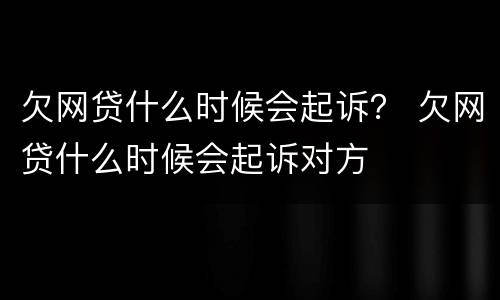 欠网贷什么时候会起诉？ 欠网贷什么时候会起诉对方