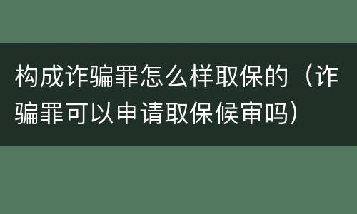 构成诈骗罪怎么样取保的（诈骗罪可以申请取保候审吗）