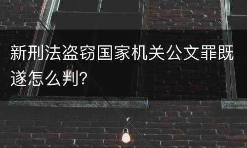 新刑法盗窃国家机关公文罪既遂怎么判？