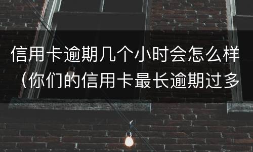 信用卡逾期几个小时会怎么样（你们的信用卡最长逾期过多久）