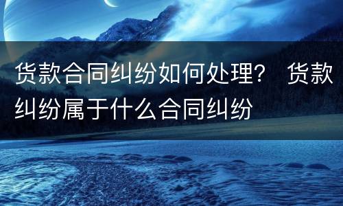 货款合同纠纷如何处理？ 货款纠纷属于什么合同纠纷