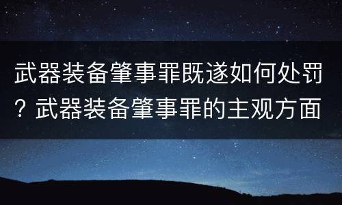 武器装备肇事罪既遂如何处罚? 武器装备肇事罪的主观方面