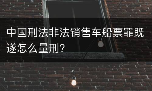 中国刑法非法销售车船票罪既遂怎么量刑?