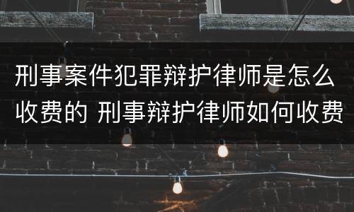 刑事案件犯罪辩护律师是怎么收费的 刑事辩护律师如何收费