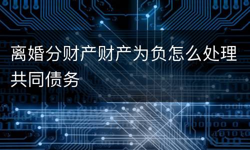 离婚分财产财产为负怎么处理共同债务