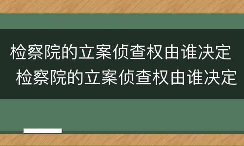 检察院的立案侦查权由谁决定 检察院的立案侦查权由谁决定