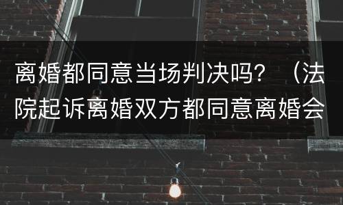 离婚都同意当场判决吗？（法院起诉离婚双方都同意离婚会当场判吗）