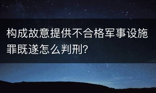构成故意提供不合格军事设施罪既遂怎么判刑？