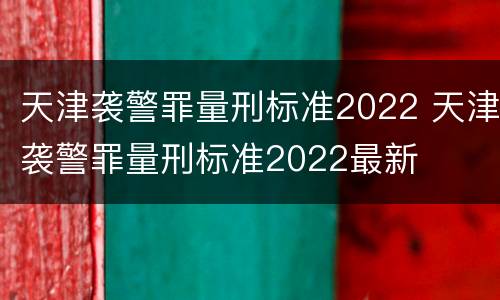 天津袭警罪量刑标准2022 天津袭警罪量刑标准2022最新