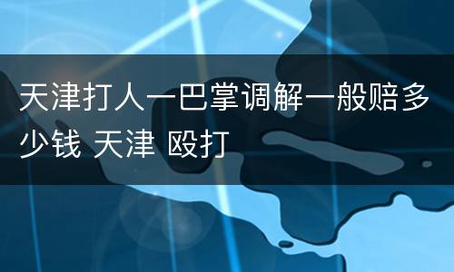 天津打人一巴掌调解一般赔多少钱 天津 殴打