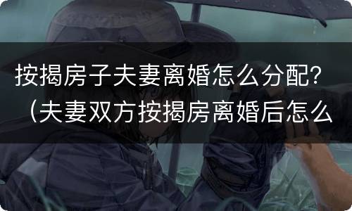 按揭房子夫妻离婚怎么分配？（夫妻双方按揭房离婚后怎么分配）