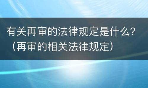 有关再审的法律规定是什么？（再审的相关法律规定）