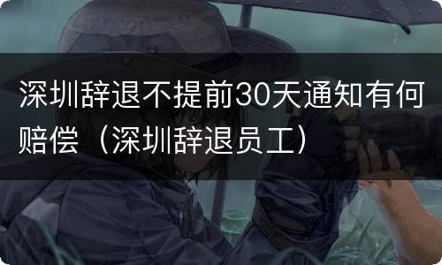 深圳辞退不提前30天通知有何赔偿（深圳辞退员工）