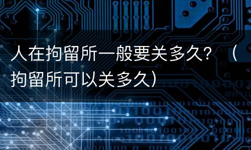 人在拘留所一般要关多久？（拘留所可以关多久）
