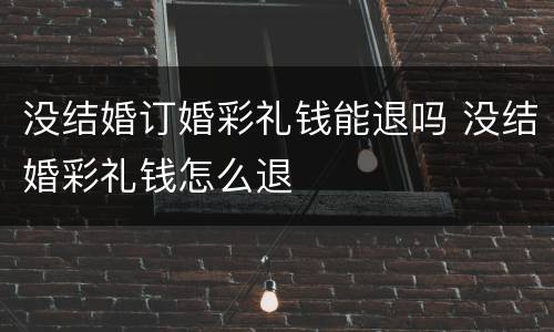 没结婚订婚彩礼钱能退吗 没结婚彩礼钱怎么退