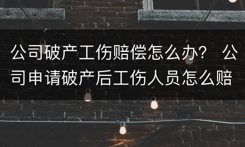 公司破产工伤赔偿怎么办？ 公司申请破产后工伤人员怎么赔偿
