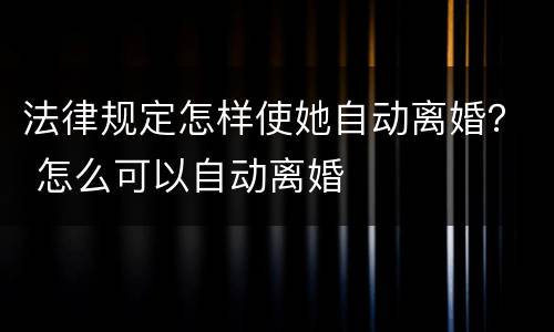 法律规定怎样使她自动离婚？ 怎么可以自动离婚
