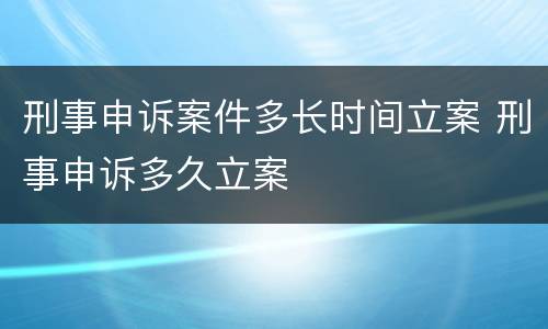 刑事申诉案件多长时间立案 刑事申诉多久立案