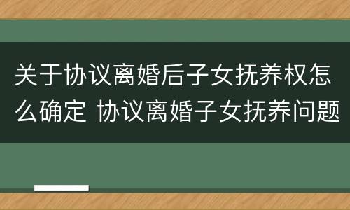 关于协议离婚后子女抚养权怎么确定 协议离婚子女抚养问题