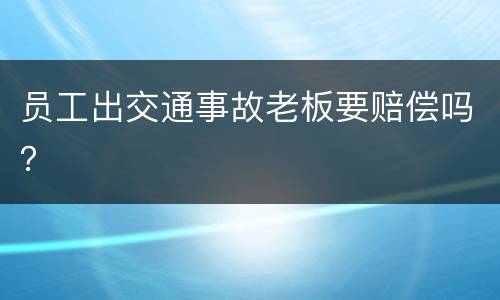 员工出交通事故老板要赔偿吗？