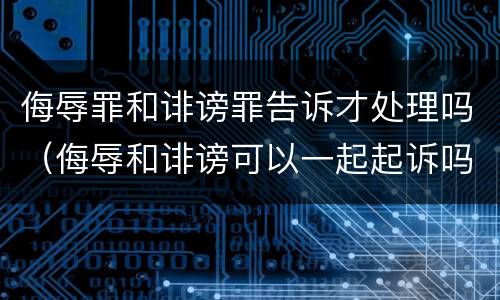 侮辱罪和诽谤罪告诉才处理吗（侮辱和诽谤可以一起起诉吗）