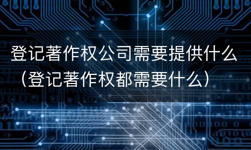 登记著作权公司需要提供什么（登记著作权都需要什么）