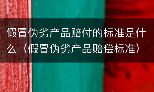 假冒伪劣产品赔付的标准是什么（假冒伪劣产品赔偿标准）